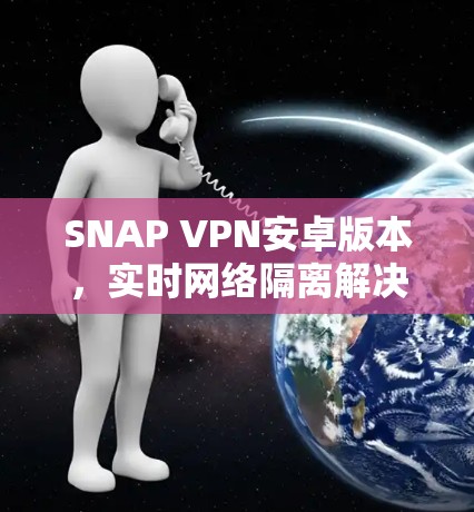 SNAP VPN安卓版本，实时网络隔离解决方案