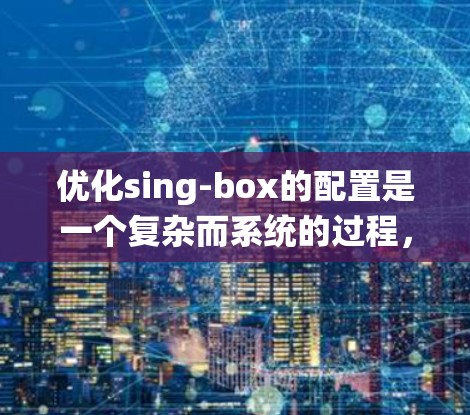 优化sing-box的配置是一个复杂而系统的过程，需要从模型结构、数据预处理、训练参数等多个方面进行全面调整。以下是一步步的优化建议