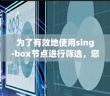 为了有效地使用sing-box节点进行筛选，您可以按照以下步骤进行操作