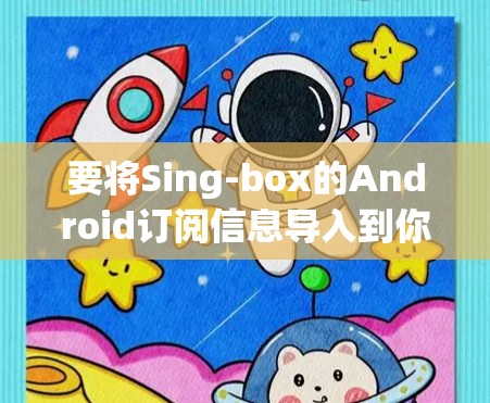 要将Sing-box的Android订阅信息导入到你的Android应用中，可以按照以下步骤操作