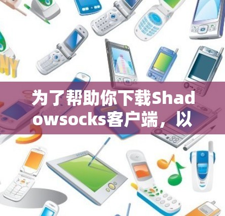 为了帮助你下载Shadowsocks客户端,以下是详细的步骤和考虑因素 为了帮助你下载Shadowsocks客户端,以下是详细的步骤和考虑因素