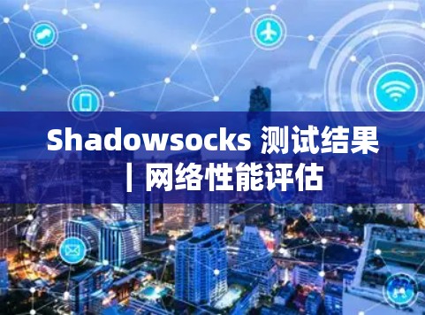 Shadowsocks 测试结果｜网络性能评估