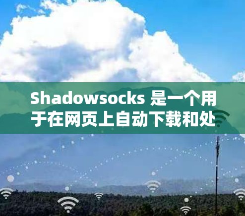 Shadowsocks 是一个用于在网页上自动下载和处理特定资源的工具，广泛应用于视频、图片和动态内容的下载。以下是设置Shadowsocks订阅的步骤