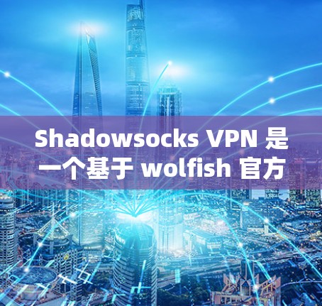 Shadowsocks VPN 是一个基于 wolfish 官方软件的VPN工具，提供全面的配置和设置选项，适合有一定技术背景的用户。以下是详细的使用步骤和注意事项