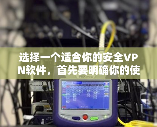 选择一个适合你的安全VPN软件，首先要明确你的使用场景和需求。以下是详细的步骤建议