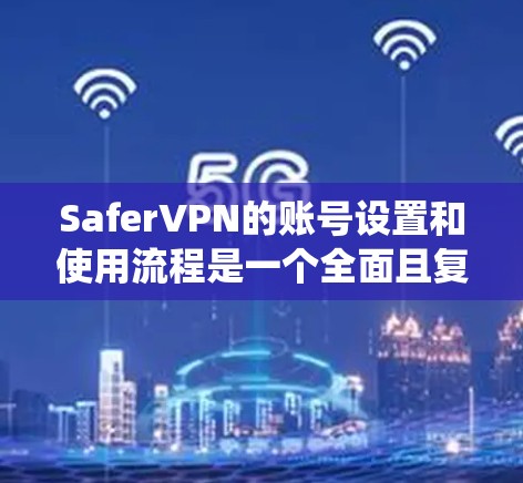 SaferVPN的账号设置和使用流程是一个全面且复杂的系统，旨在提供安全的网络访问体验。以下是对账号设置和使用流程的详细总结
