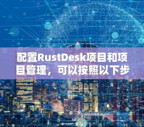 配置RustDesk项目和项目管理,可以按照以下步骤进行 配置RustDesk项目和项目管理,可以按照以下步骤进行