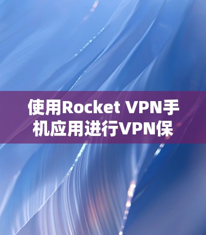 使用Rocket VPN手机应用进行VPN保护，以下是详细的步骤指南