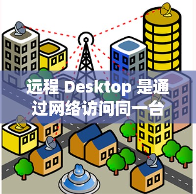 远程 Desktop 是通过网络访问同一台计算机或另一台设备，用户可以在另一台设备上运行Windows应用程序，而不必每次都打开电脑。以下是一个逐步指南，帮助你理解和使用远程 Desktop