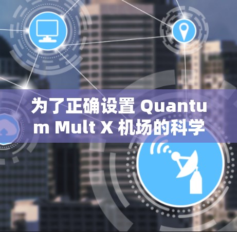 为了正确设置 Quantum Mult X 机场的科学上网服务，您可以按照以下步骤进行