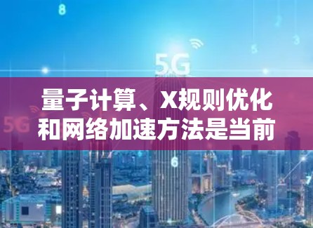 量子计算、X规则优化和网络加速方法是当前量子计算领域的重要技术,它们在提升计算效率和解决问题方面具有重要意义。以下是针对这两个主题的详细分析 量子计算、X规则优化和网络加速方法是当前量子计算领域的重要技术,它们在提升计算效率和解决问题方面具有重要意义。以下是针对这两个主题的详细分析