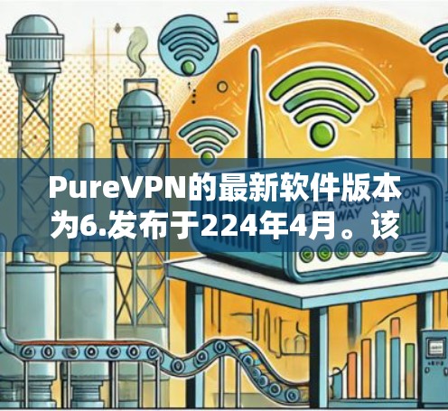 PureVPN的最新软件版本为6.发布于224年4月。该版本提供了增强的功能和性能优化，包括