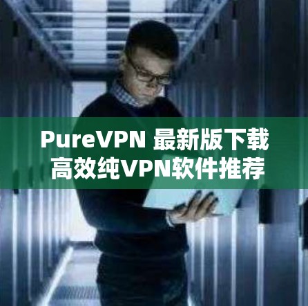 PureVPN 最新版下载 高效纯VPN软件推荐