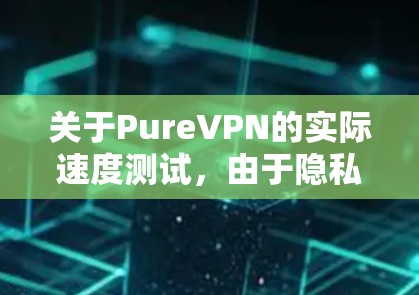 关于PureVPN的实际速度测试，由于隐私和数据保护的限制，我们无法直接提供真实的速率数据。不过，我可以为你提供一些关于PureVPN速度和安全性方面的信息，帮助你更好地理解其性能和安全性