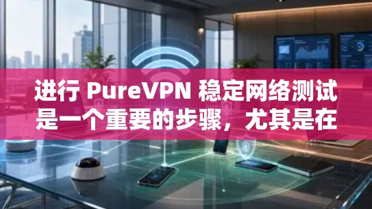 进行 PureVPN 稳定网络测试是一个重要的步骤，尤其是在评估 VPN 的性能、安全性和稳定性之前。以下是一个详细的步骤指南，帮助你进行 PureVPN 稳定网络测试