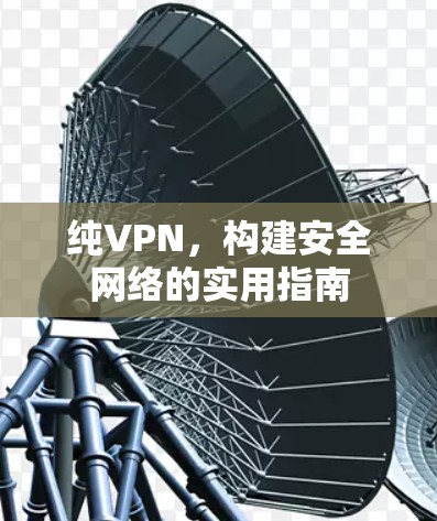 纯VPN，构建安全网络的实用指南