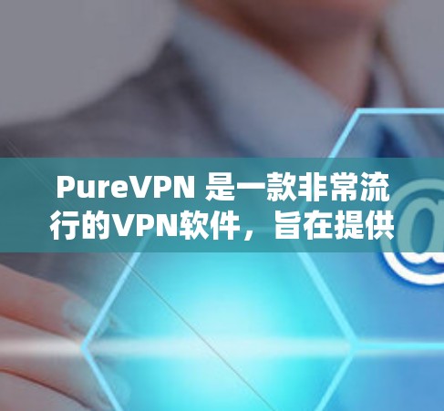 PureVPN 是一款非常流行的VPN软件，旨在提供安全、高效的数据传输服务。如果你正在寻找PureVPN的热门版本下载，以下是一些建议和步骤