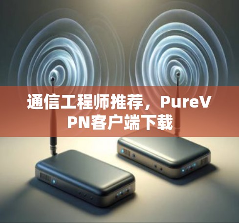 通信工程师推荐，PureVPN客户端下载