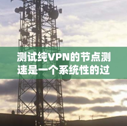 测试纯VPN的节点测速是一个系统性的过程，旨在确保数据传输的安全和高效。以下是详细的步骤指南
