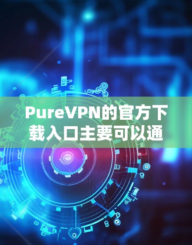 PureVPN的官方下载入口主要可以通过其官方网站获取。以下是具体步骤