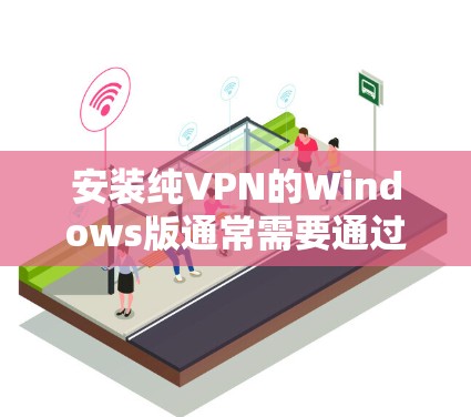 安装纯VPN的Windows版通常需要通过软件包或网站下载,然后按照步骤安装。以下是安装纯VPN的步骤说明 安装纯VPN的Windows版通常需要通过软件包或网站下载,然后按照步骤安装。以下是安装纯VPN的步骤说明