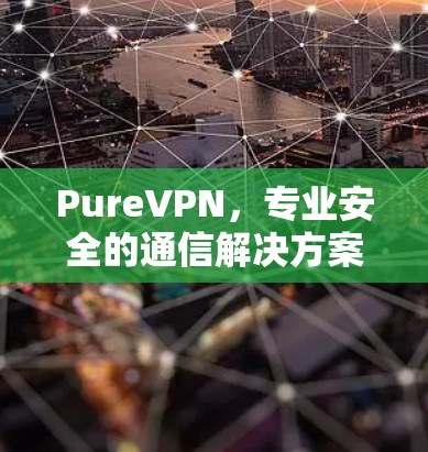 PureVPN，专业安全的通信解决方案