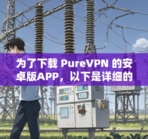 为了下载 PureVPN 的安卓版APP，以下是详细的步骤指南