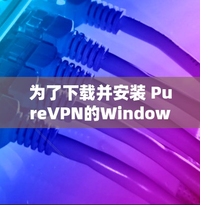 为了下载并安装 PureVPN的Windows版，您可以按照以下步骤操作