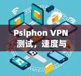 Psiphon VPN 测试，速度与安全的完美平衡