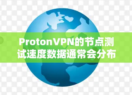 ProtonVPN的节点测试速度数据通常会分布在多个地区的全球网络中，具体表现会因地区而异。以下是一些常见的测试节点及其测速情况，以及这些节点和地区的分布情况