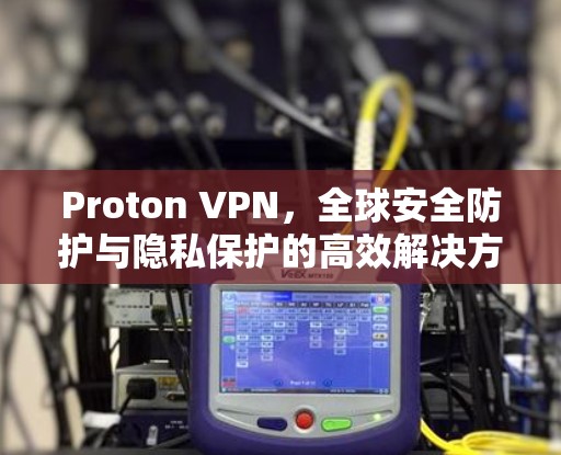 Proton VPN，全球安全防护与隐私保护的高效解决方案