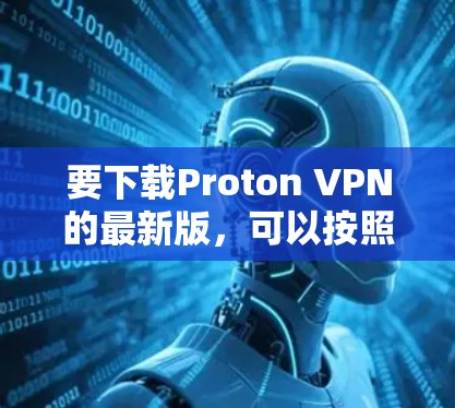 要下载Proton VPN的最新版，可以按照以下步骤进行