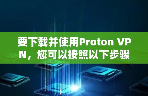 要下载并使用Proton VPN，您可以按照以下步骤操作