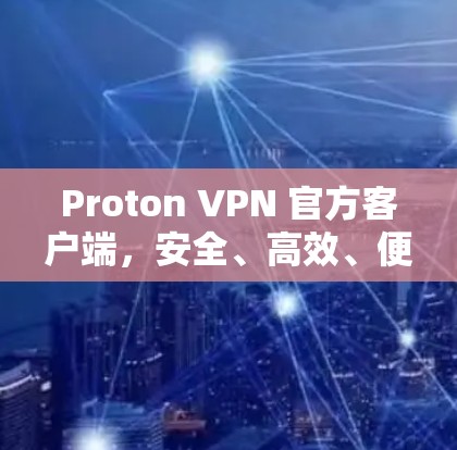 Proton VPN 官方客户端，安全、高效、便捷的VPN解决方案