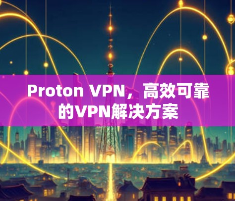 Proton VPN，高效可靠的VPN解决方案