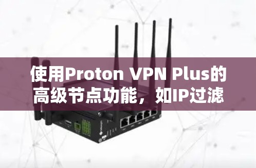 使用Proton VPN Plus的高级节点功能，如IP过滤、流量控制和加密访问，需要按照以下步骤进行