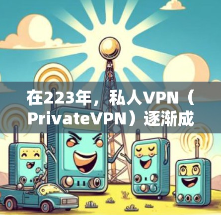 在223年，私人VPN（PrivateVPN）逐渐成为用户的热门选择，特别是在移动设备上。以下是几个最新版本的私人VPNAPP推荐