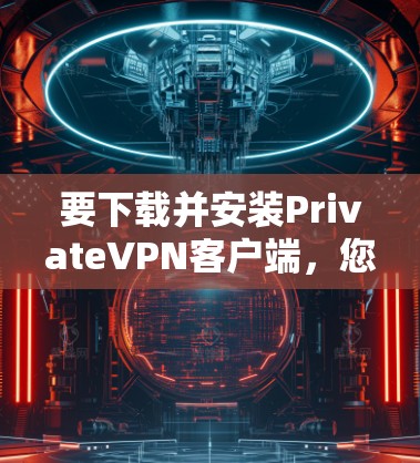 要下载并安装PrivateVPN客户端，您可以按照以下步骤进行