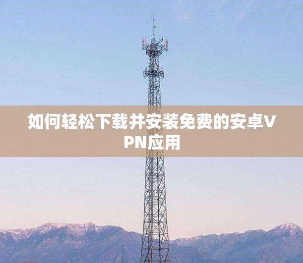 如何轻松下载并安装免费的安卓VPN应用
