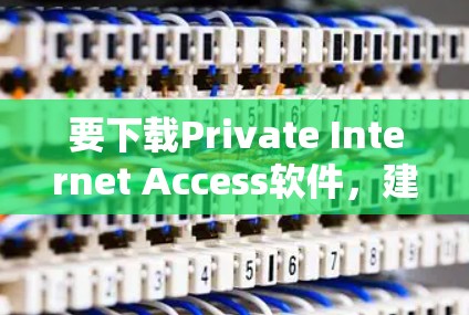 要下载Private Internet Access软件，建议按照以下步骤进行