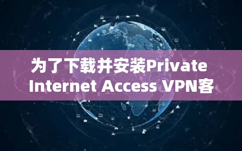 为了下载并安装Private Internet Access VPN客户端，您可以按照以下步骤进行