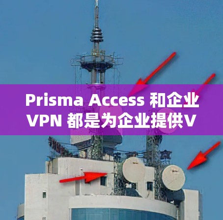 Prisma Access 和企业VPN 都是为企业提供VPN服务的工具，但它们有不同的应用场景和特点。以下是对两者进行比较的详细分析，帮助您更好地选择适合自己的解决方案