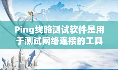 Ping线路测试软件是用于测试网络连接的工具，广泛应用于网络监控和测试中。以下是对 Ping 线路测试软件的详细介绍