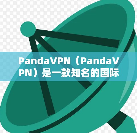 PandaVPN（PandaVPN）是一款知名的国际VPN服务，提供多语言支持，适合国际用户使用。如果你正在寻找最新版本的PandaVPN，以下是一些关键信息