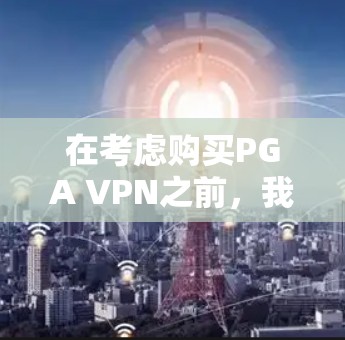 在考虑购买PGA VPN之前，我需要进行以下步骤，以确保选择一个适合自己的专业VPN客户端