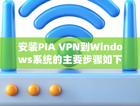 安装PIA VPN到Windows系统的主要步骤如下