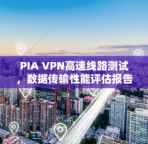 PIA VPN高速线路测试，数据传输性能评估报告