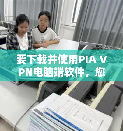 要下载并使用PIA VPN电脑端软件，您可以按照以下步骤操作