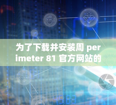 为了下载并安装周 perimeter 81 官方网站的企业 VPN 软件，您可以按照以下步骤进行
