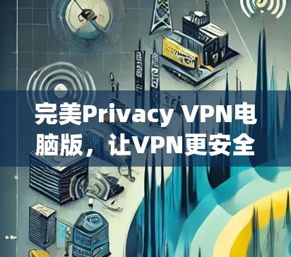 完美Privacy VPN电脑版，让VPN更安全的可靠选择